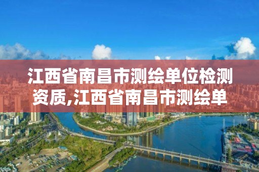 江西省南昌市測繪單位檢測資質,江西省南昌市測繪單位檢測資質公示