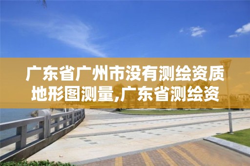 廣東省廣州市沒有測繪資質地形圖測量,廣東省測繪資質辦理流程。