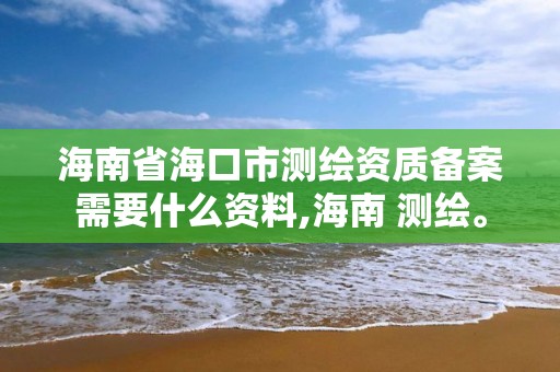 海南省?？谑袦y繪資質備案需要什么資料,海南 測繪。