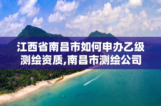 江西省南昌市如何申辦乙級測繪資質,南昌市測繪公司