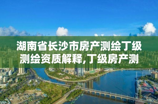 湖南省長沙市房產測繪丁級測繪資質解釋,丁級房產測繪資質能測繪最大面積