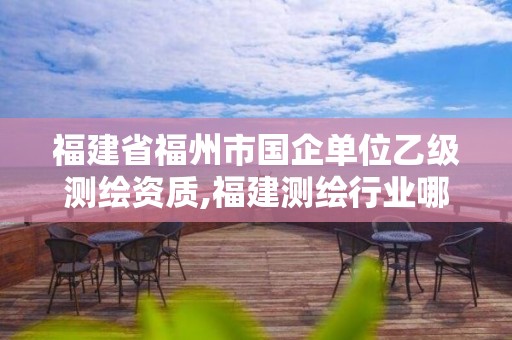 福建省福州市國企單位乙級(jí)測(cè)繪資質(zhì),福建測(cè)繪行業(yè)哪個(gè)待遇最好。