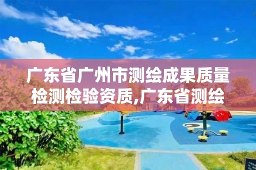 廣東省廣州市測繪成果質量檢測檢驗資質,廣東省測繪質檢中心。