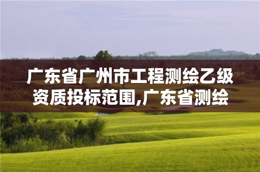 廣東省廣州市工程測繪乙級資質投標范圍,廣東省測繪資質單位名單