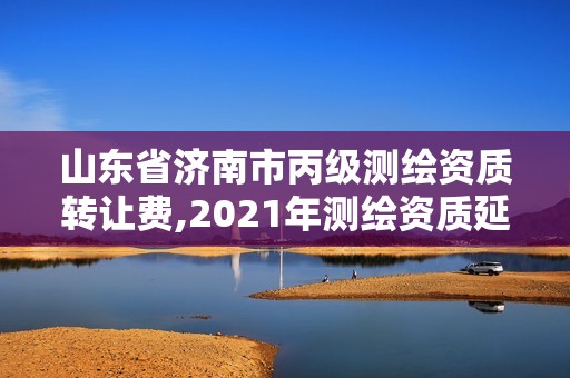 山東省濟南市丙級測繪資質轉讓費,2021年測繪資質延期山東