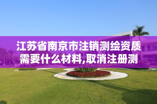 江蘇省南京市注銷測繪資質需要什么材料,取消注冊測繪。