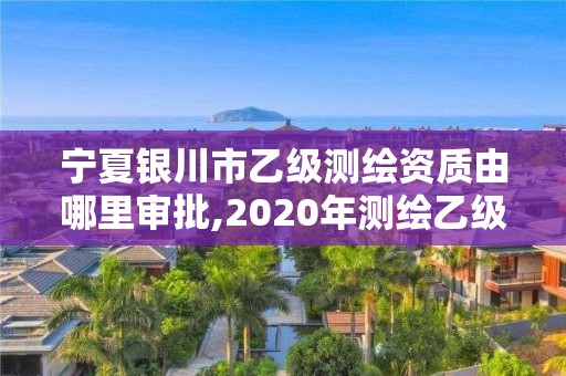 寧夏銀川市乙級(jí)測(cè)繪資質(zhì)由哪里審批,2020年測(cè)繪乙級(jí)資質(zhì)申報(bào)條件