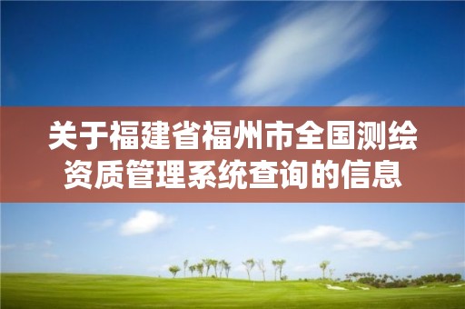 關于福建省福州市全國測繪資質(zhì)管理系統(tǒng)查詢的信息