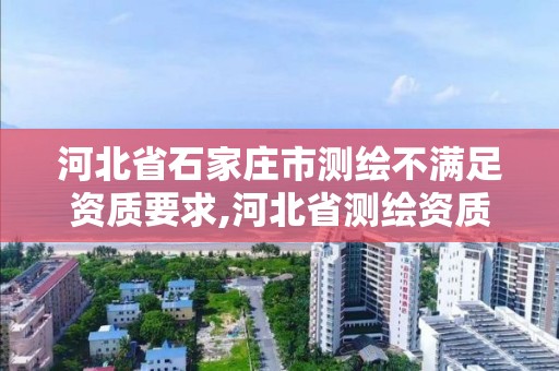 河北省石家莊市測繪不滿足資質要求,河北省測繪資質延期公告。