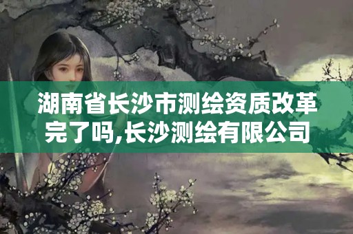 湖南省長(zhǎng)沙市測(cè)繪資質(zhì)改革完了嗎,長(zhǎng)沙測(cè)繪有限公司聯(lián)系電話