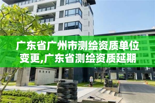 廣東省廣州市測(cè)繪資質(zhì)單位變更,廣東省測(cè)繪資質(zhì)延期