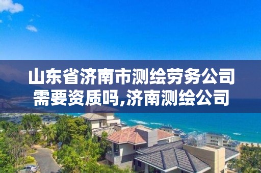 山東省濟南市測繪勞務公司需要資質嗎,濟南測繪公司招聘