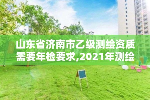 山東省濟南市乙級測繪資質需要年檢要求,2021年測繪乙級資質