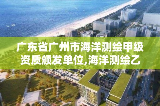 廣東省廣州市海洋測繪甲級資質頒發單位,海洋測繪乙級資質標準