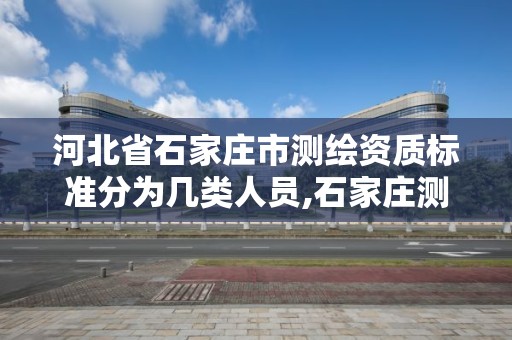 河北省石家莊市測繪資質標準分為幾類人員,石家莊測繪局屬于哪個區。