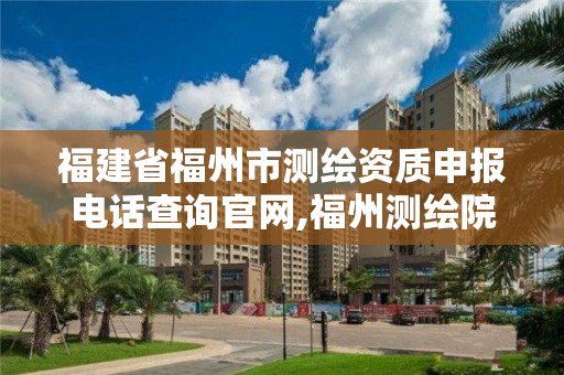 福建省福州市測繪資質(zhì)申報(bào)電話查詢官網(wǎng),福州測繪院地址