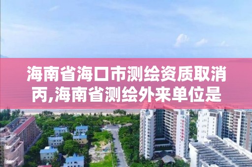 海南省海口市測繪資質(zhì)取消丙,海南省測繪外來單位是不是放開