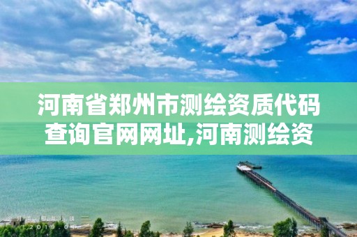 河南省鄭州市測繪資質代碼查詢官網網址,河南測繪資質公示。