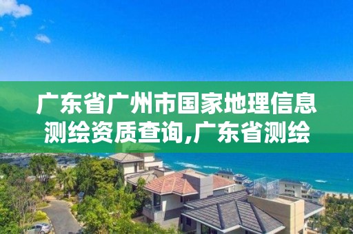 廣東省廣州市國家地理信息測繪資質查詢,廣東省測繪地理信息局官網。