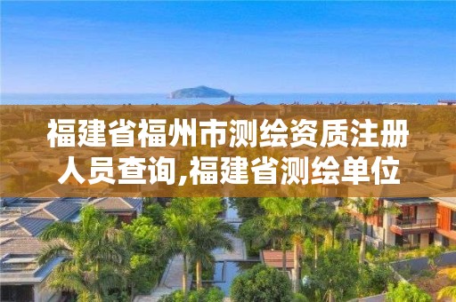 福建省福州市測繪資質注冊人員查詢,福建省測繪單位名單