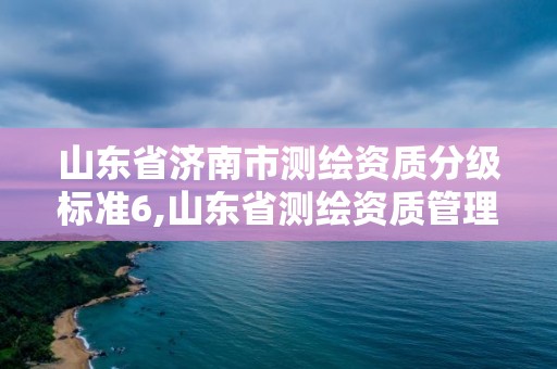 山東省濟(jì)南市測繪資質(zhì)分級標(biāo)準(zhǔn)6,山東省測繪資質(zhì)管理規(guī)定