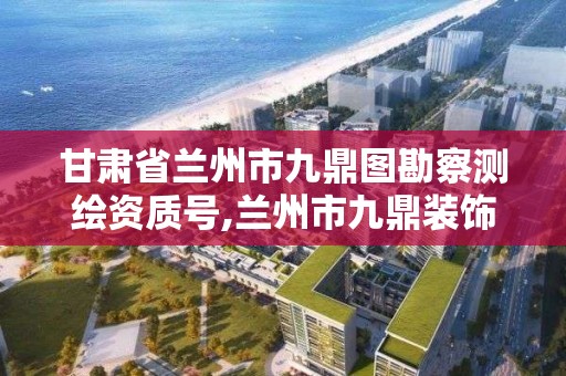 甘肅省蘭州市九鼎圖勘察測繪資質號,蘭州市九鼎裝飾有限公司法人是誰啊。