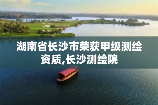 湖南省長(zhǎng)沙市榮獲甲級(jí)測(cè)繪資質(zhì),長(zhǎng)沙測(cè)繪院