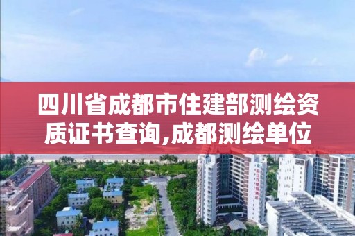 四川省成都市住建部測(cè)繪資質(zhì)證書查詢,成都測(cè)繪單位。