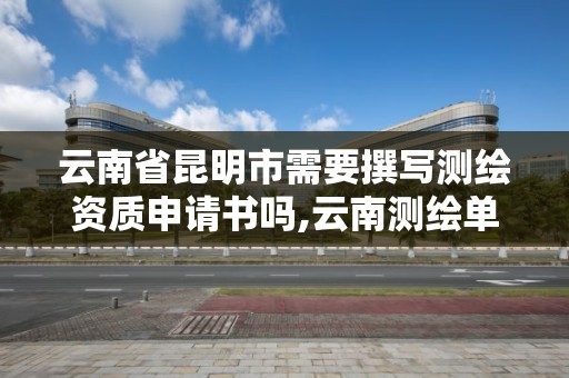 云南省昆明市需要撰寫測繪資質申請書嗎,云南測繪單位。