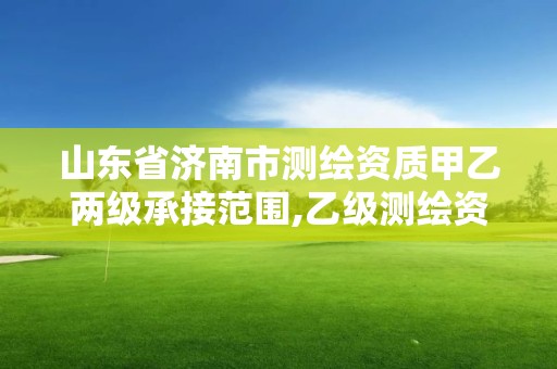 山東省濟南市測繪資質甲乙兩級承接范圍,乙級測繪資質延期公告山東