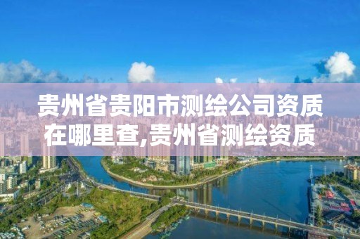 貴州省貴陽市測繪公司資質在哪里查,貴州省測繪資質管理規定