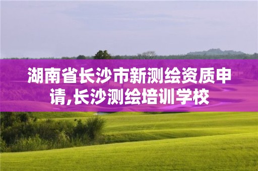 湖南省長沙市新測繪資質申請,長沙測繪培訓學校