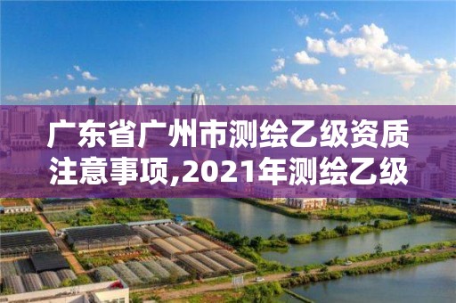 廣東省廣州市測繪乙級資質(zhì)注意事項,2021年測繪乙級資質(zhì)申報條件。