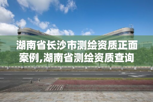 湖南省長沙市測繪資質正面案例,湖南省測繪資質查詢