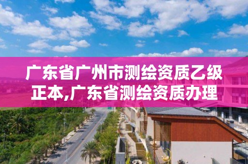 廣東省廣州市測繪資質乙級正本,廣東省測繪資質辦理流程