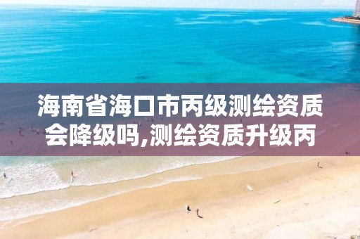 海南省海口市丙級測繪資質會降級嗎,測繪資質升級丙級