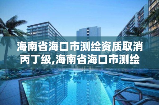 海南省海口市測繪資質取消丙丁級,海南省海口市測繪資質取消丙丁級資質了嗎