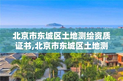 北京市東城區(qū)土地測(cè)繪資質(zhì)證書,北京市東城區(qū)土地測(cè)繪資質(zhì)證書在哪里辦。