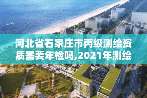 河北省石家莊市丙級測繪資質(zhì)需要年檢嗎,2021年測繪資質(zhì)丙級申報(bào)條件。