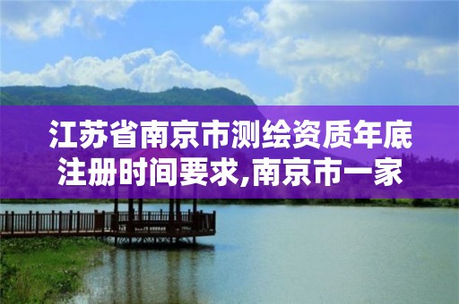 江蘇省南京市測繪資質年底注冊時間要求,南京市一家測繪資質單位要使用