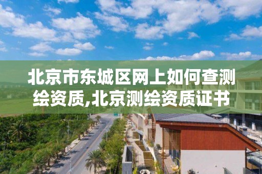 北京市東城區網上如何查測繪資質,北京測繪資質證書代辦。