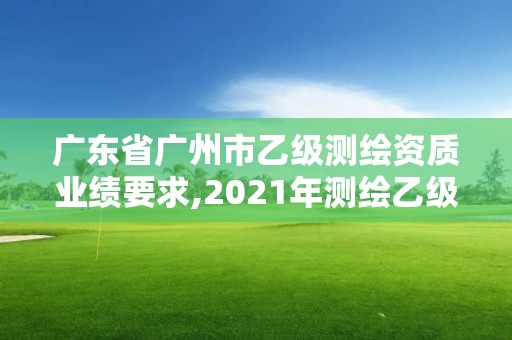 廣東省廣州市乙級測繪資質業績要求,2021年測繪乙級資質申報制度