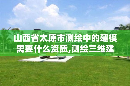 山西省太原市測(cè)繪中的建模需要什么資質(zhì),測(cè)繪三維建模軟件有哪些。