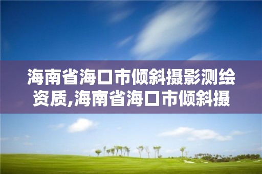 海南省海口市傾斜攝影測(cè)繪資質(zhì),海南省海口市傾斜攝影測(cè)繪資質(zhì)公示