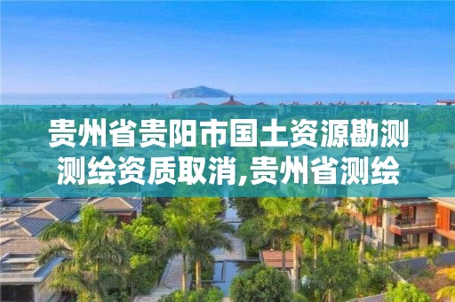 貴州省貴陽市國土資源勘測測繪資質取消,貴州省測繪資質管理規定。