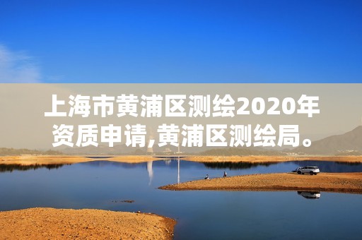 上海市黃浦區測繪2020年資質申請,黃浦區測繪局。