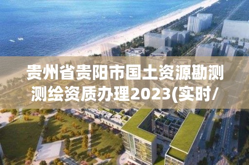 貴州省貴陽市國土資源勘測測繪資質(zhì)辦理2023(實(shí)時(shí)/更新中)