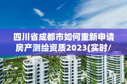 四川省成都市如何重新申請房產(chǎn)測繪資質(zhì)2023(實時/更新中)