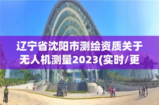 遼寧省沈陽市測繪資質關于無人機測量2023(實時/更新中)