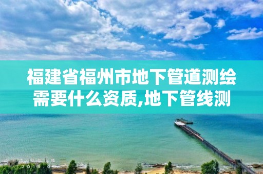 福建省福州市地下管道測(cè)繪需要什么資質(zhì),地下管線測(cè)繪收費(fèi)標(biāo)準(zhǔn)